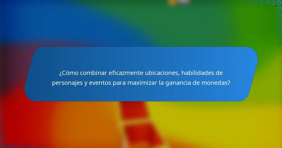 ¿Cómo combinar eficazmente ubicaciones, habilidades de personajes y eventos para maximizar la ganancia de monedas?