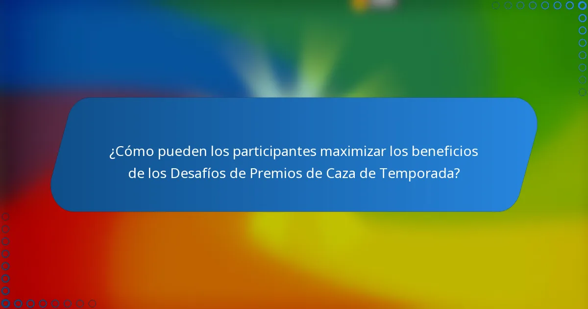 ¿Cómo pueden los participantes maximizar los beneficios de los Desafíos de Premios de Caza de Temporada?