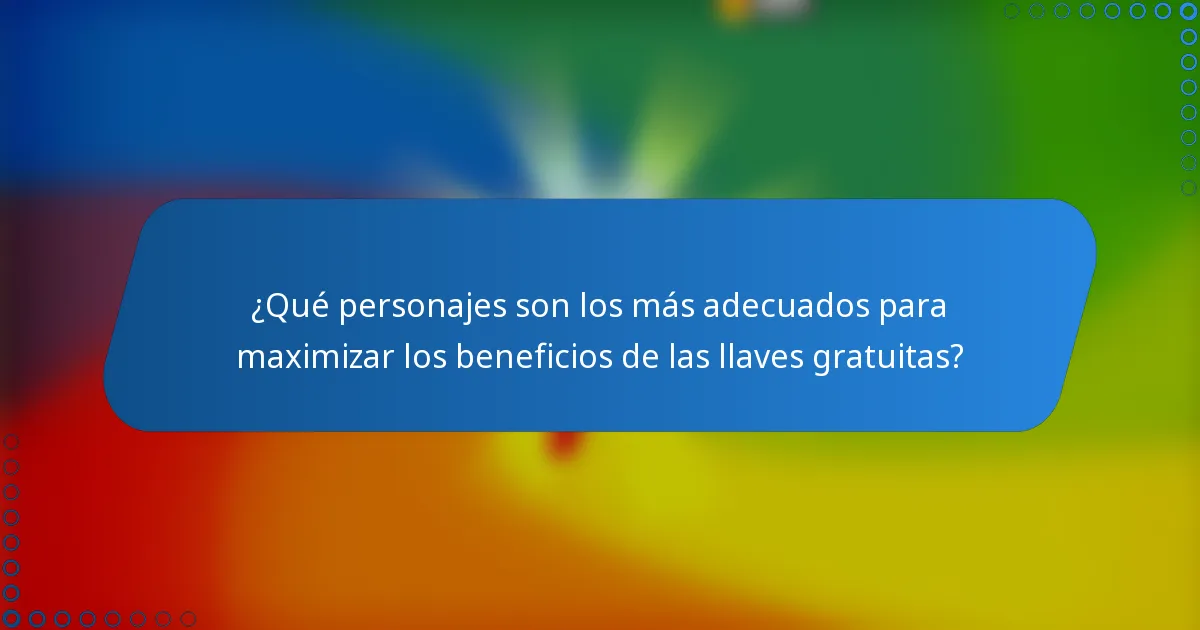 ¿Qué personajes son los más adecuados para maximizar los beneficios de las llaves gratuitas?